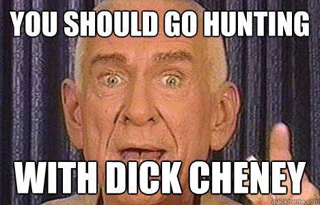 Snickerdoodle reccomend Go hunting with dick cheney
