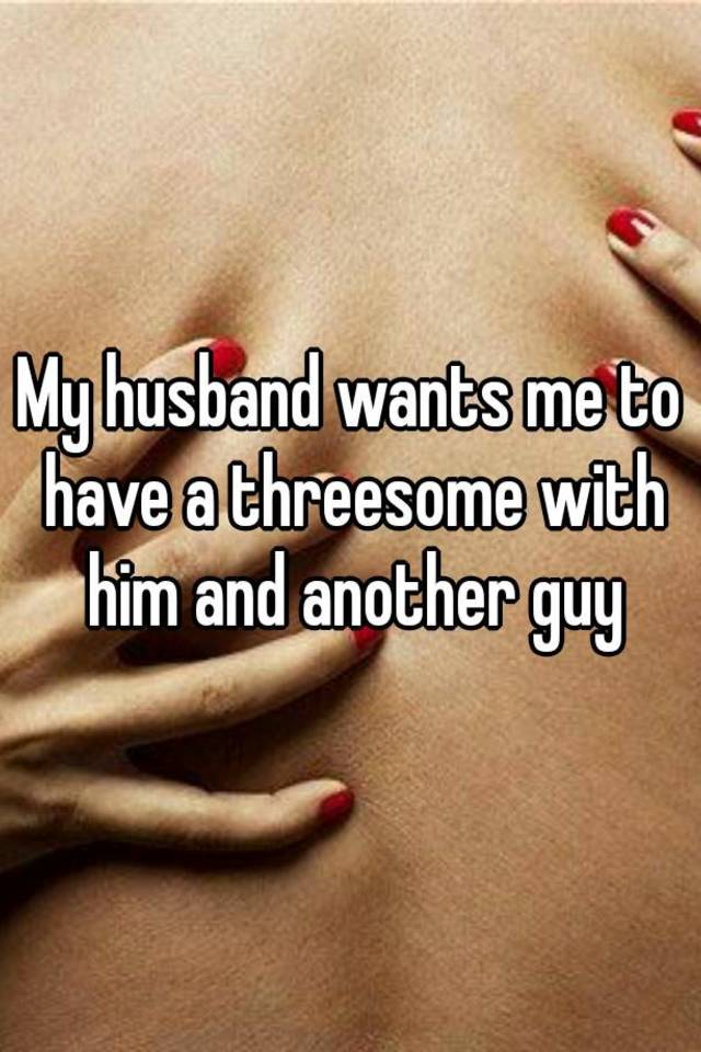 Sgt. C. reccomend Husband wants a threesome
