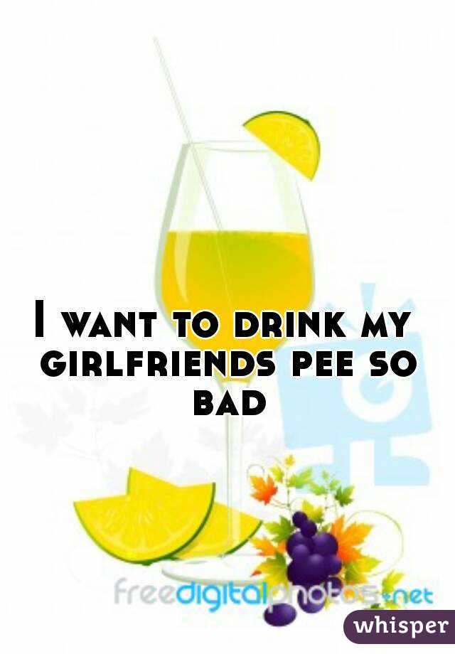 Drink my girlfriends piss