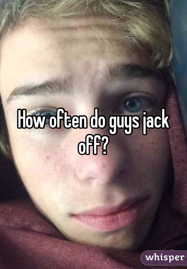 Jack off how often.